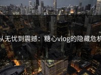 从无忧到震撼：糖心vlog的隐藏危机