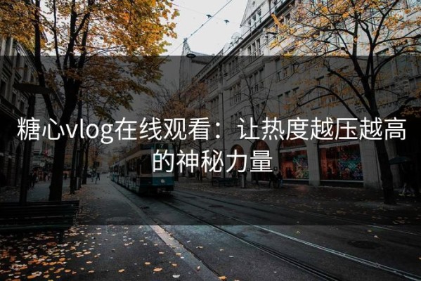 糖心vlog在线观看：让热度越压越高的神秘力量