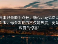 原本只是顺手点开，糖心vlog免费网页版，你会发现的不仅是热度，更是深度的惊喜！