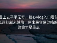 看上去平平无奇，糖心vlog入口看似低调却越来越热，原来最容易忽略的，偏偏才是重点