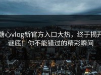 糖心vlog新官方入口大热，终于揭开谜底！你不能错过的精彩瞬间