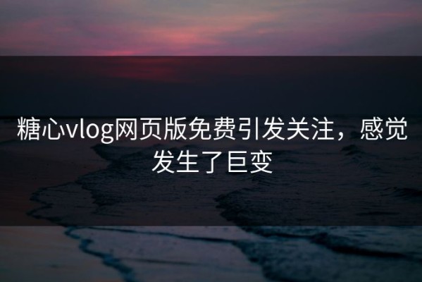 糖心vlog网页版免费引发关注，感觉发生了巨变