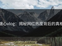 糖心vlog：揭秘网红热度背后的真相