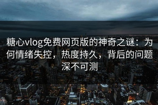 糖心vlog免费网页版的神奇之谜：为何情绪失控，热度持久，背后的问题深不可测