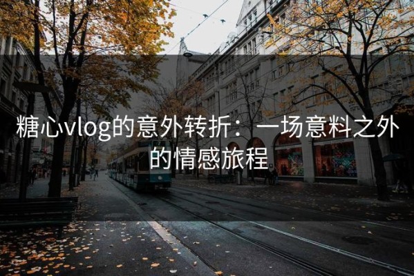 糖心vlog的意外转折：一场意料之外的情感旅程