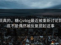 说真的，糖心vlog最近被重新讨论到底不是偶然被反复提起这事
