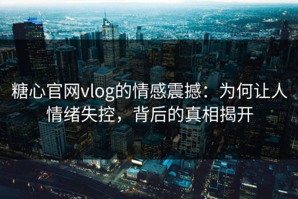 糖心官网vlog的情感震撼：为何让人情绪失控，背后的真相揭开