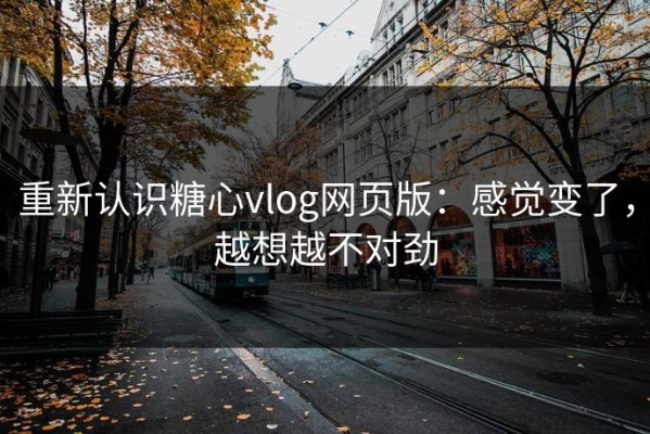 重新认识糖心vlog网页版：感觉变了，越想越不对劲