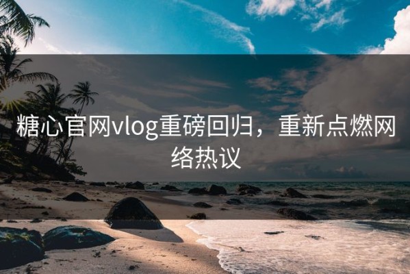 糖心官网vlog重磅回归，重新点燃网络热议