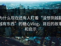 为什么现在还有人盯着“没想到越翻越有东西”的糖心Vlog，背后的故事和启示