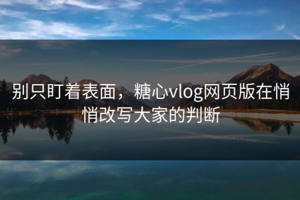 别只盯着表面，糖心vlog网页版在悄悄改写大家的判断