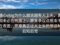 糖心vlog为什么越说越有人上头，真相未必在明面上，原来争议点根本不在表面，原来真正让人上头的是这种后知后觉