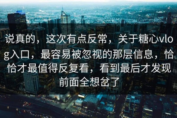 说真的，这次有点反常，关于糖心vlog入口，最容易被忽视的那层信息，恰恰才最值得反复看，看到最后才发现前面全想岔了
