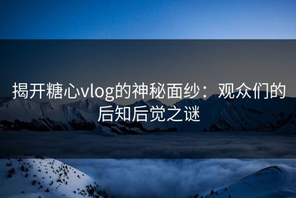 揭开糖心vlog的神秘面纱：观众们的后知后觉之谜