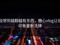 没想到越翻越有东西，糖心vlog让旧印象重新洗牌