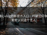 糖心vlog的新官方入口：打破旧印象，重新认识这个艺人