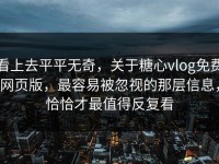 看上去平平无奇，关于糖心vlog免费网页版，最容易被忽视的那层信息，恰恰才最值得反复看