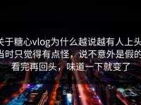 关于糖心vlog为什么越说越有人上头，当时只觉得有点怪，说不意外是假的，看完再回头，味道一下就变了