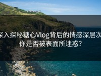 深入探秘糖心Vlog背后的情感深层次：你是否被表面所迷惑？