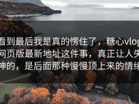 看到最后我是真的愣住了，糖心vlog网页版最新地址这件事，真正让人失神的，是后面那种慢慢顶上来的情绪