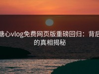 糖心vlog免费网页版重磅回归：背后的真相揭秘