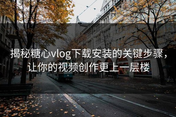 揭秘糖心vlog下载安装的关键步骤，让你的视频创作更上一层楼