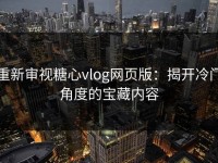 重新审视糖心vlog网页版：揭开冷门角度的宝藏内容