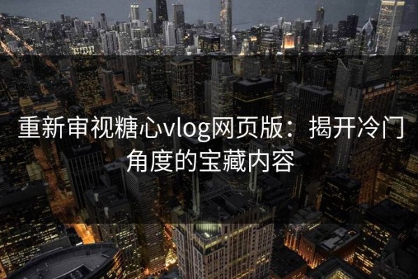 重新审视糖心vlog网页版：揭开冷门角度的宝藏内容