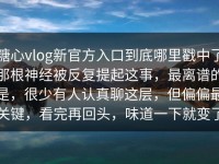 糖心vlog新官方入口到底哪里戳中了那根神经被反复提起这事，最离谱的是，很少有人认真聊这层，但偏偏最关键，看完再回头，味道一下就变了