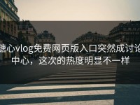 糖心vlog免费网页版入口突然成讨论中心，这次的热度明显不一样
