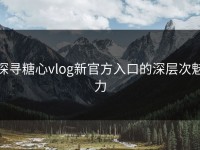 探寻糖心vlog新官方入口的深层次魅力
