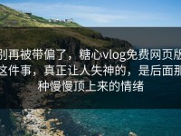 别再被带偏了，糖心vlog免费网页版这件事，真正让人失神的，是后面那种慢慢顶上来的情绪