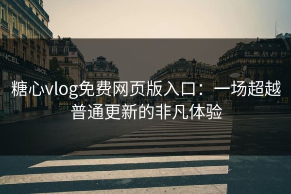 糖心vlog免费网页版入口：一场超越普通更新的非凡体验