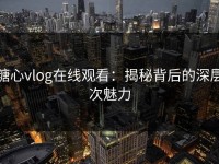 糖心vlog在线观看：揭秘背后的深层次魅力