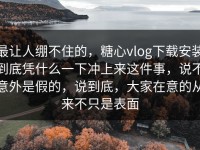 最让人绷不住的，糖心vlog下载安装到底凭什么一下冲上来这件事，说不意外是假的，说到底，大家在意的从来不只是表面