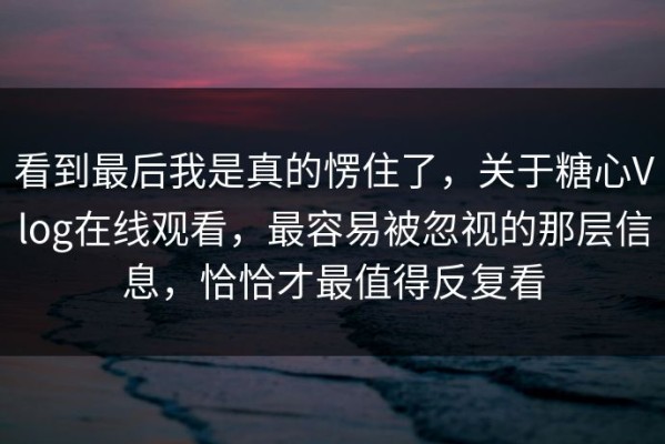 看到最后我是真的愣住了，关于糖心Vlog在线观看，最容易被忽视的那层信息，恰恰才最值得反复看