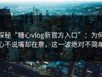 探秘“糖心vlog新官方入口”：为何心不说嘴却在意，这一波绝对不简单