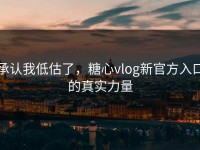 承认我低估了，糖心vlog新官方入口的真实力量