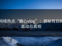 网络热点“糖心vlog”：揭秘背后的轰动与真相