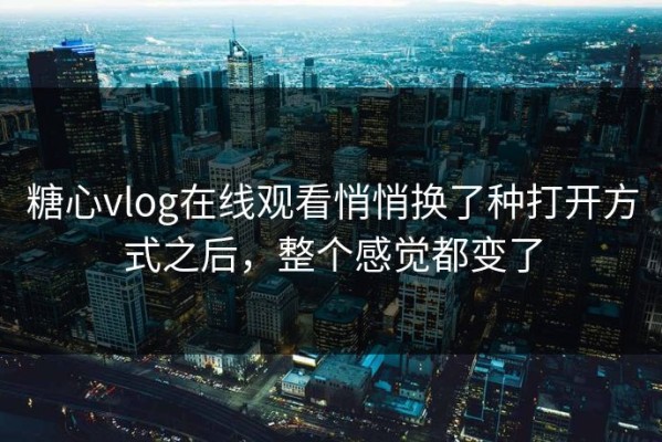 糖心vlog在线观看悄悄换了种打开方式之后，整个感觉都变了