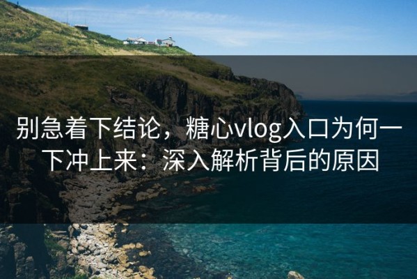 别急着下结论，糖心vlog入口为何一下冲上来：深入解析背后的原因