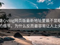 糖心vlog网页版最新地址里最不显眼的细节，为什么反而最容易让人上头