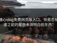 糖心vlog免费网页版入口，你是否知道之前的那些未讲明白的东西？