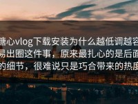 糖心vlog下载安装为什么越低调越容易出圈这件事，原来最扎心的是后面的细节，很难说只是巧合带来的热度