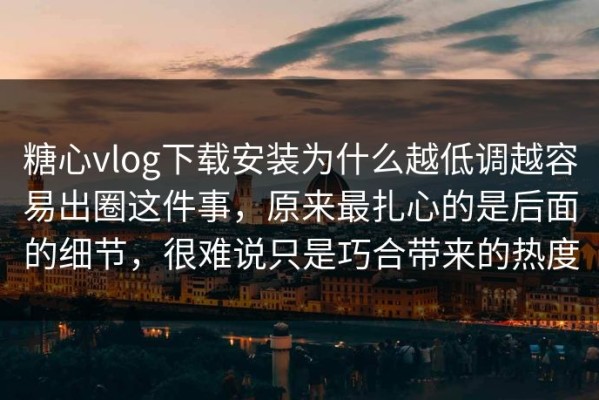 糖心vlog下载安装为什么越低调越容易出圈这件事，原来最扎心的是后面的细节，很难说只是巧合带来的热度