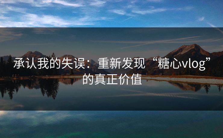 承认我的失误：重新发现“糖心vlog”的真正价值
