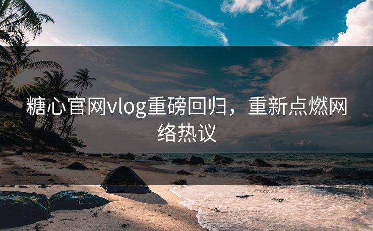 糖心官网vlog重磅回归，重新点燃网络热议