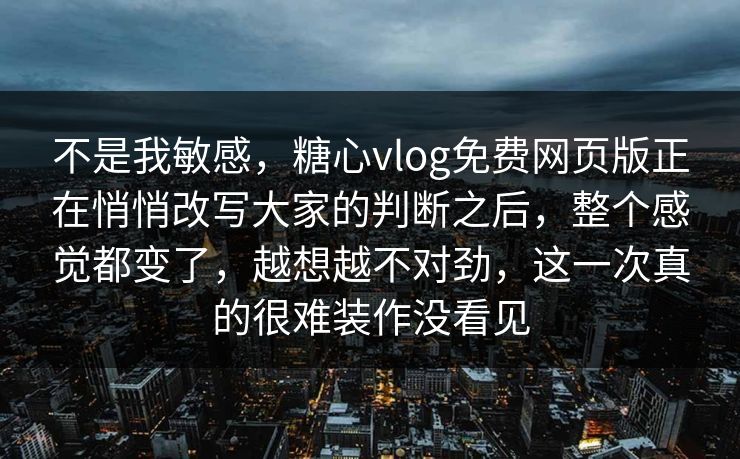 不是我敏感,糖心vlog免费网页版正在悄悄改写大家的判断之后,整个感觉都变了,越想越不对劲,这一次真的很难装作没看见 不是我敏感,糖心vlog免费网页版正在悄悄改写大家的判断之后,整个感觉都变了,越想越不对劲,这一次真的很难装作没看见