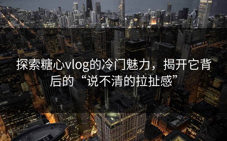 探索糖心vlog的冷门魅力,揭开它背后的“说不清的拉扯感” 探索糖心vlog的冷门魅力,揭开它背后的“说不清的拉扯感”