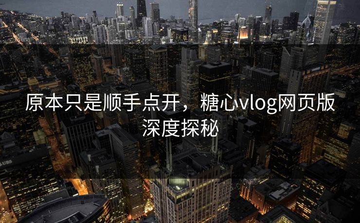 原本只是顺手点开,糖心vlog网页版深度探秘 原本只是顺手点开,糖心vlog网页版深度探秘